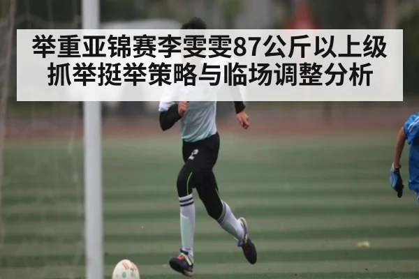 举重亚锦赛李雯雯87公斤以上级抓举挺举策略与临场调整分析