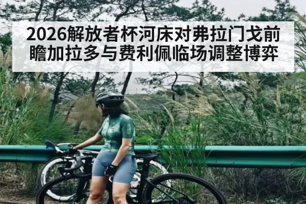 2026解放者杯河床对弗拉门戈前瞻加拉多与费利佩临场调整博弈
